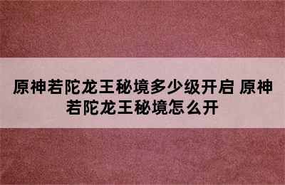 原神若陀龙王秘境多少级开启 原神若陀龙王秘境怎么开